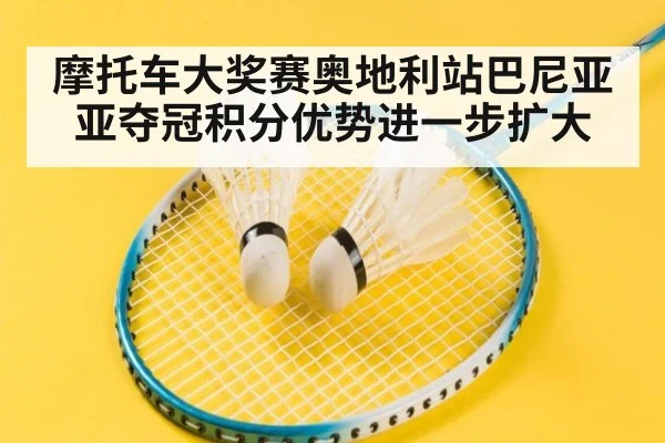 摩托车大奖赛奥地利站巴尼亚亚夺冠积分优势进一步扩大