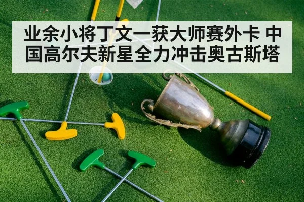 业余小将丁文一获大师赛外卡 中国高尔夫新星全力冲击奥古斯塔