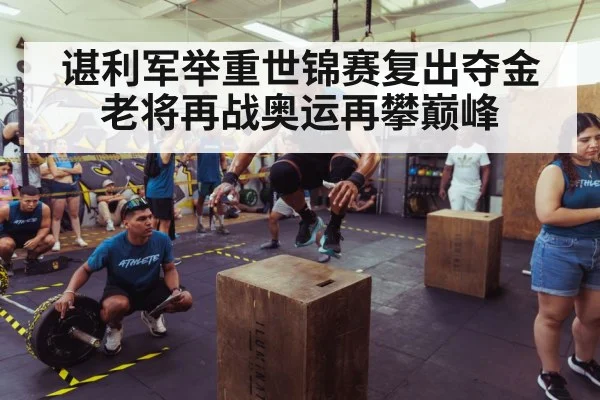 谌利军举重世锦赛复出夺金老将再战奥运再攀巅峰