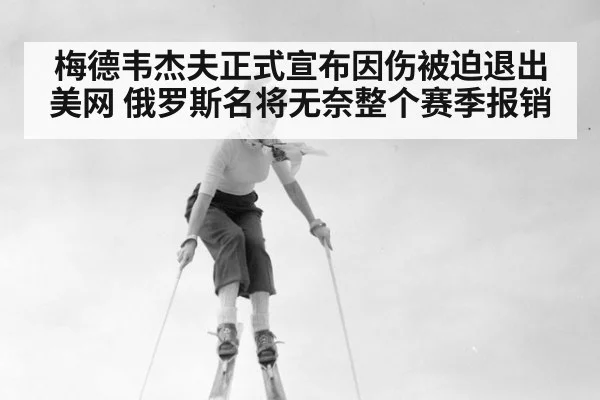 梅德韦杰夫正式宣布因伤被迫退出美网 俄罗斯名将无奈整个赛季报销