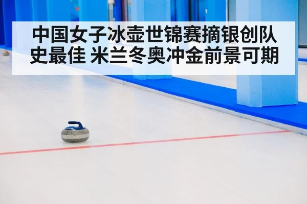 中国女子冰壶世锦赛摘银创队史最佳 米兰冬奥冲金前景可期